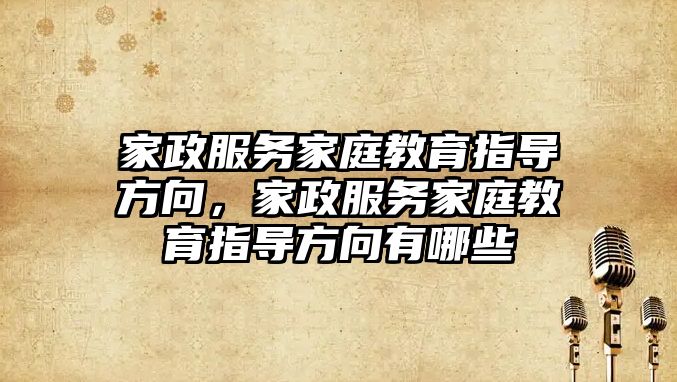 家政服務(wù)家庭教育指導(dǎo)方向，家政服務(wù)家庭教育指導(dǎo)方向有哪些