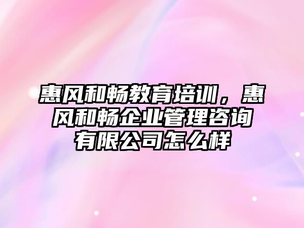 惠風和暢教育培訓，惠風和暢企業(yè)管理咨詢有限公司怎么樣