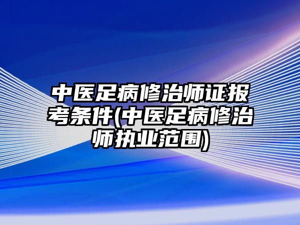 中醫(yī)足病修治師證報(bào)考條件(中醫(yī)足病修治師執(zhí)業(yè)范圍)