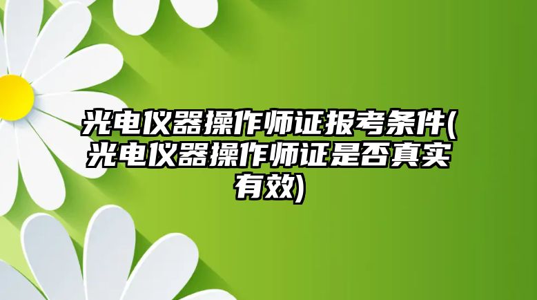 光電儀器操作師證報考條件(光電儀器操作師證是否真實有效)