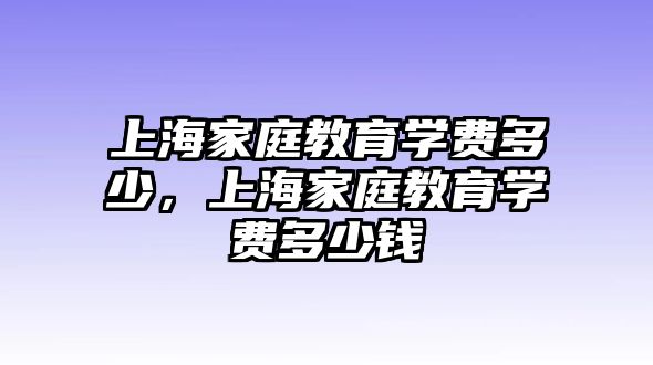 上海家庭教育學(xué)費(fèi)多少，上海家庭教育學(xué)費(fèi)多少錢(qián)