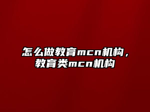 怎么做教育mcn機構(gòu)，教育類mcn機構(gòu)