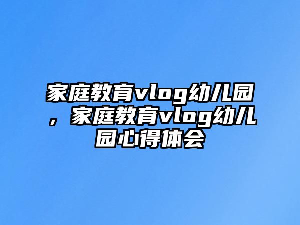 家庭教育vlog幼兒園，家庭教育vlog幼兒園心得體會