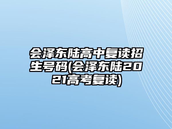 會(huì)澤東陸高中復(fù)讀招生號(hào)碼(會(huì)澤東陸2021高考復(fù)讀)