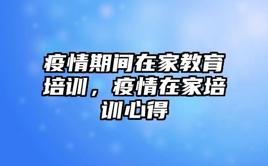 疫情期間在家教育培訓(xùn)，疫情在家培訓(xùn)心得