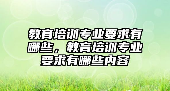 教育培訓(xùn)專業(yè)要求有哪些，教育培訓(xùn)專業(yè)要求有哪些內(nèi)容