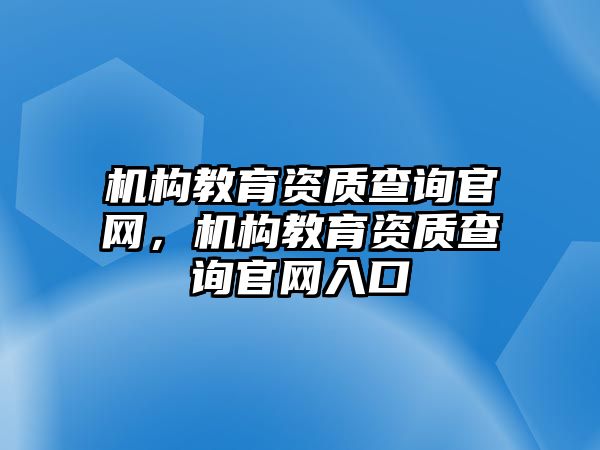 機(jī)構(gòu)教育資質(zhì)查詢官網(wǎng)，機(jī)構(gòu)教育資質(zhì)查詢官網(wǎng)入口