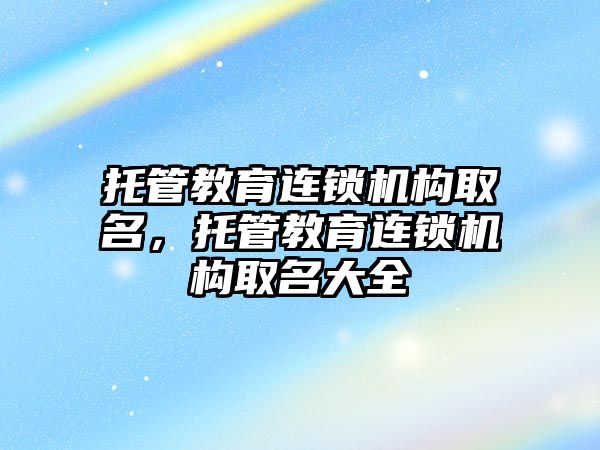 托管教育連鎖機構取名，托管教育連鎖機構取名大全