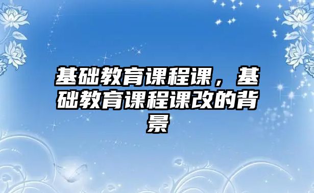 基礎教育課程課，基礎教育課程課改的背景