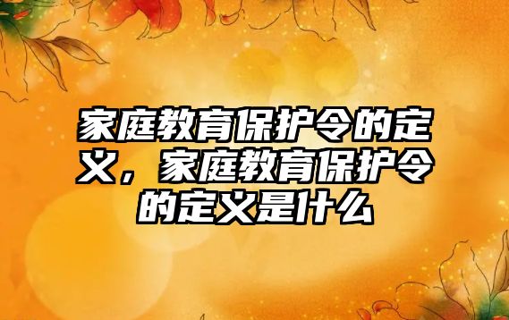 家庭教育保護(hù)令的定義，家庭教育保護(hù)令的定義是什么