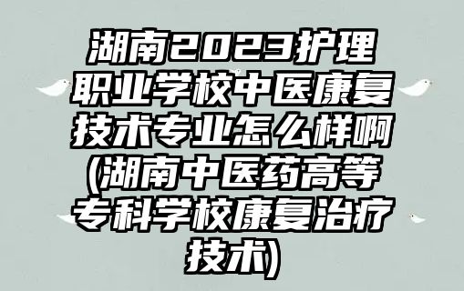 湖南2023護(hù)理職業(yè)學(xué)校中醫(yī)康復(fù)技術(shù)專業(yè)怎么樣啊(湖南中醫(yī)藥高等專科學(xué)校康復(fù)治療技術(shù))