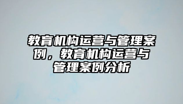 教育機構(gòu)運營與管理案例，教育機構(gòu)運營與管理案例分析