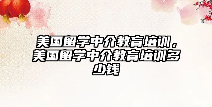 美國留學(xué)中介教育培訓(xùn)，美國留學(xué)中介教育培訓(xùn)多少錢