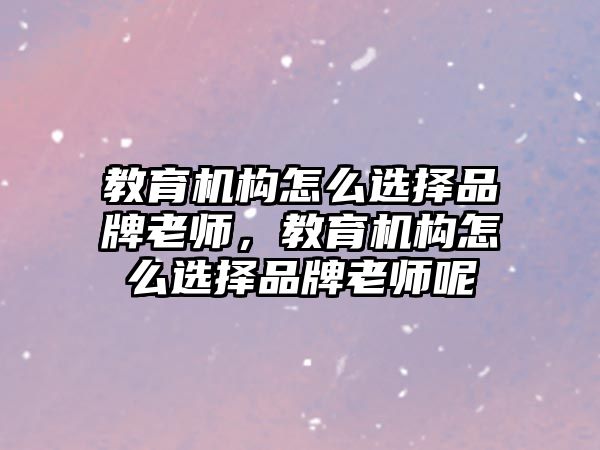 教育機(jī)構(gòu)怎么選擇品牌老師，教育機(jī)構(gòu)怎么選擇品牌老師呢