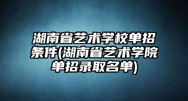 湖南省藝術(shù)學(xué)校單招條件(湖南省藝術(shù)學(xué)院單招錄取名單)