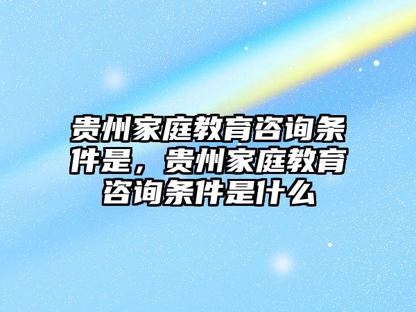 貴州家庭教育咨詢條件是，貴州家庭教育咨詢條件是什么