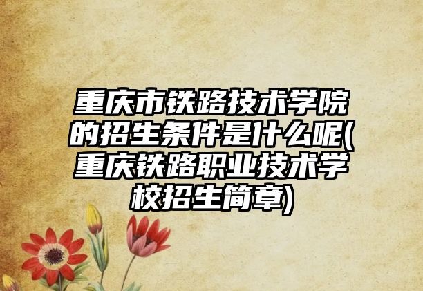 重慶市鐵路技術(shù)學(xué)院的招生條件是什么呢(重慶鐵路職業(yè)技術(shù)學(xué)校招生簡章)