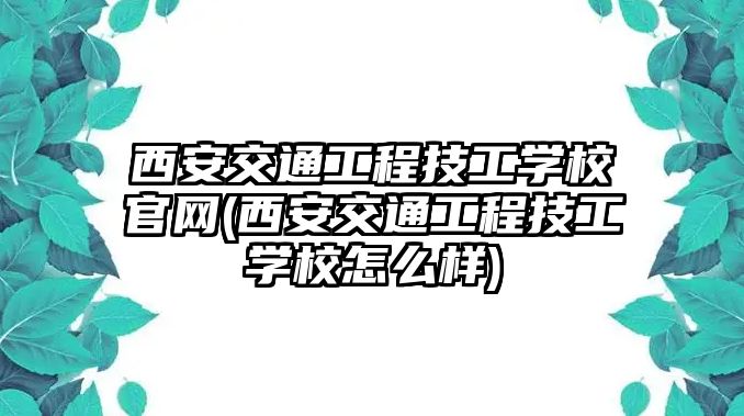 西安交通工程技工學(xué)校官網(wǎng)(西安交通工程技工學(xué)校怎么樣)