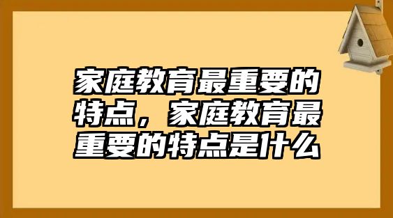 家庭教育最重要的特點(diǎn)，家庭教育最重要的特點(diǎn)是什么