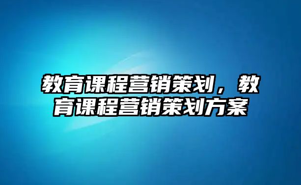 教育課程營(yíng)銷策劃，教育課程營(yíng)銷策劃方案