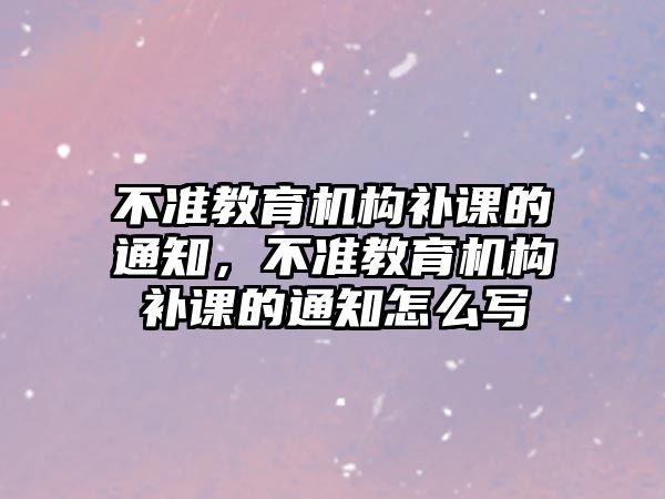 不準教育機構(gòu)補課的通知，不準教育機構(gòu)補課的通知怎么寫