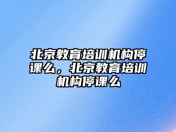 北京教育培訓機構停課么，北京教育培訓機構停課么