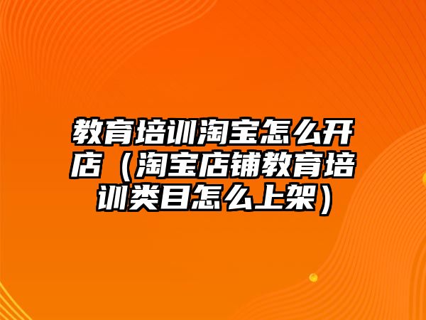 教育培訓(xùn)淘寶怎么開店（淘寶店鋪教育培訓(xùn)類目怎么上架）