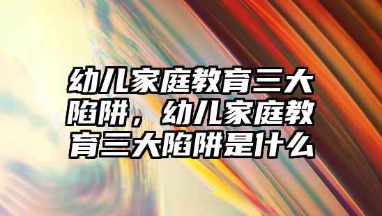 幼兒家庭教育三大陷阱，幼兒家庭教育三大陷阱是什么