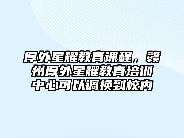 厚外星耀教育課程，贛州厚外星耀教育培訓中心可以調(diào)換到校內(nèi)