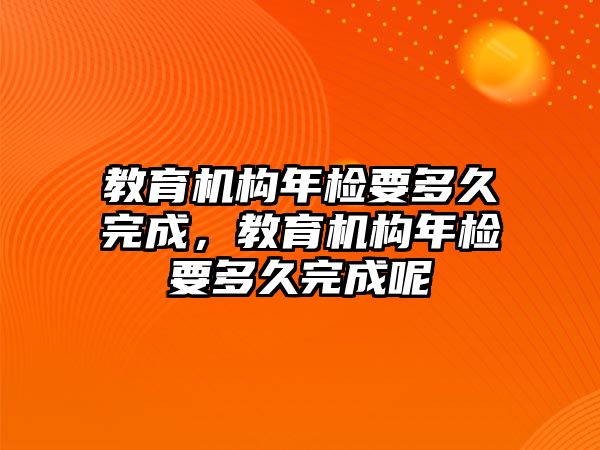 教育機構(gòu)年檢要多久完成，教育機構(gòu)年檢要多久完成呢