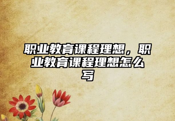 職業(yè)教育課程理想，職業(yè)教育課程理想怎么寫