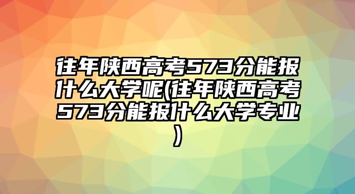 往年陜西高考573分能報(bào)什么大學(xué)呢(往年陜西高考573分能報(bào)什么大學(xué)專業(yè))