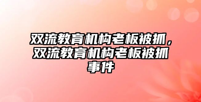 雙流教育機構(gòu)老板被抓，雙流教育機構(gòu)老板被抓事件