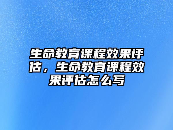 生命教育課程效果評(píng)估，生命教育課程效果評(píng)估怎么寫(xiě)