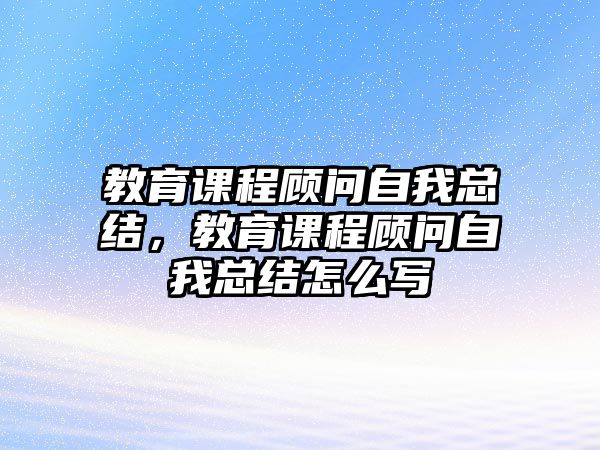 教育課程顧問自我總結(jié)，教育課程顧問自我總結(jié)怎么寫