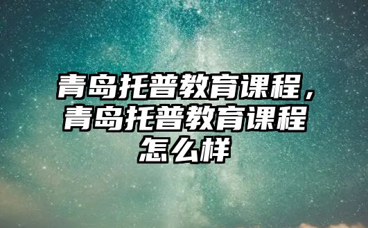 青島托普教育課程，青島托普教育課程怎么樣