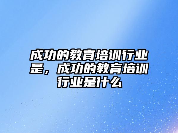 成功的教育培訓(xùn)行業(yè)是，成功的教育培訓(xùn)行業(yè)是什么