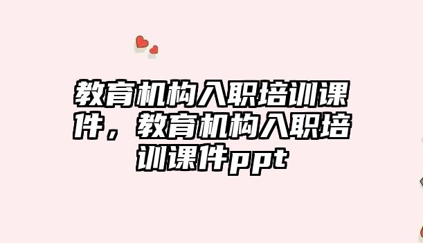 教育機構(gòu)入職培訓課件，教育機構(gòu)入職培訓課件ppt