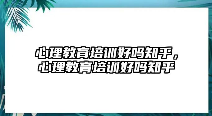 心理教育培訓(xùn)好嗎知乎，心理教育培訓(xùn)好嗎知乎