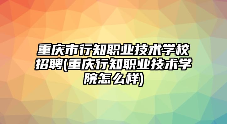 重慶市行知職業(yè)技術(shù)學(xué)校招聘(重慶行知職業(yè)技術(shù)學(xué)院怎么樣)