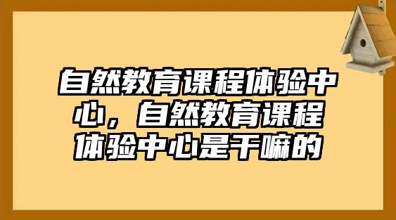 自然教育課程體驗中心，自然教育課程體驗中心是干嘛的