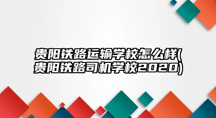 貴陽鐵路運(yùn)輸學(xué)校怎么樣(貴陽鐵路司機(jī)學(xué)校2020)