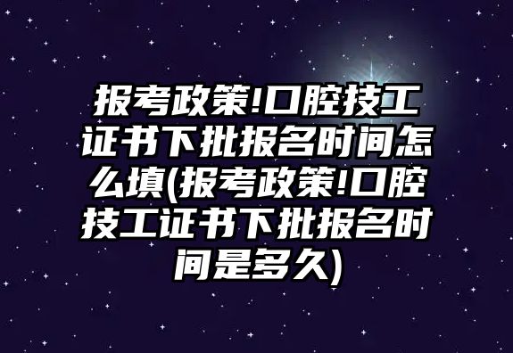 報(bào)考政策!口腔技工證書(shū)下批報(bào)名時(shí)間怎么填(報(bào)考政策!口腔技工證書(shū)下批報(bào)名時(shí)間是多久)