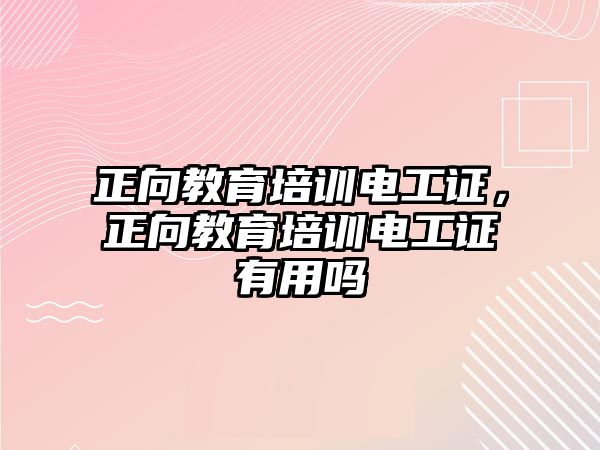 正向教育培訓(xùn)電工證，正向教育培訓(xùn)電工證有用嗎