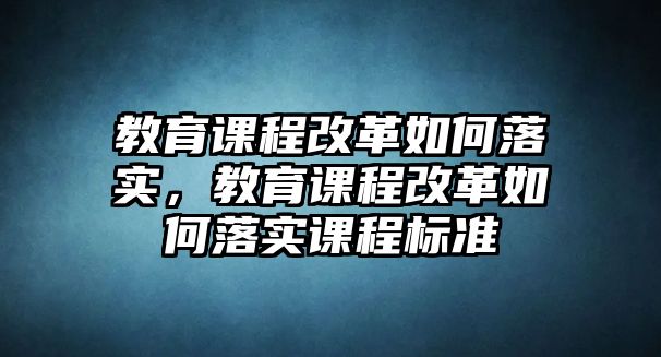 教育課程改革如何落實，教育課程改革如何落實課程標準