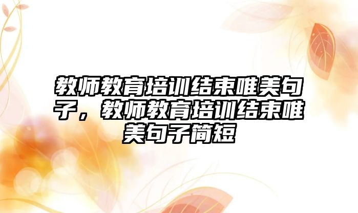 教師教育培訓(xùn)結(jié)束唯美句子，教師教育培訓(xùn)結(jié)束唯美句子簡短