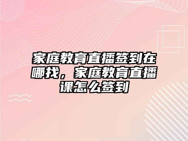 家庭教育直播簽到在哪找，家庭教育直播課怎么簽到