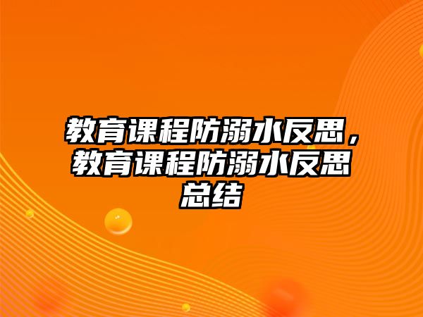 教育課程防溺水反思，教育課程防溺水反思總結(jié)