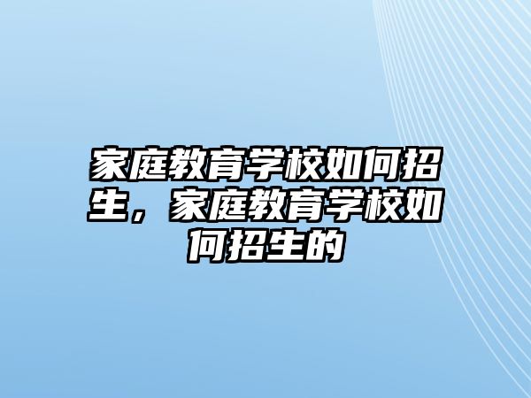 家庭教育學(xué)校如何招生，家庭教育學(xué)校如何招生的