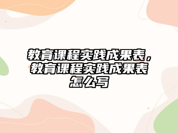 教育課程實踐成果表，教育課程實踐成果表怎么寫